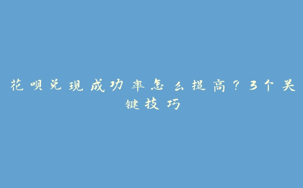 花呗兑现成功率怎么提高？3个关键技巧