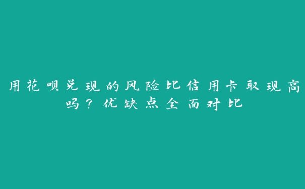 用花呗兑现的风险比信用卡取现高吗？优缺点全面对比