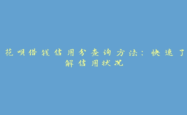 花呗借钱信用分查询方法：快速了解信用状况