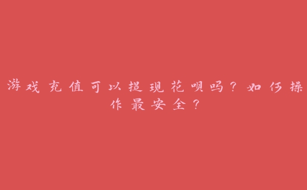 游戏充值可以提现花呗吗？如何操作最安全？