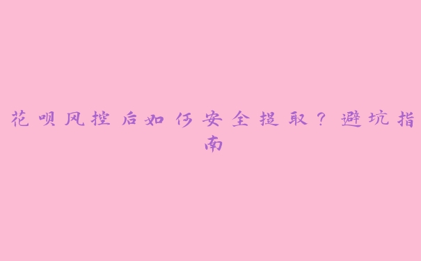 花呗风控后如何安全提取？避坑指南