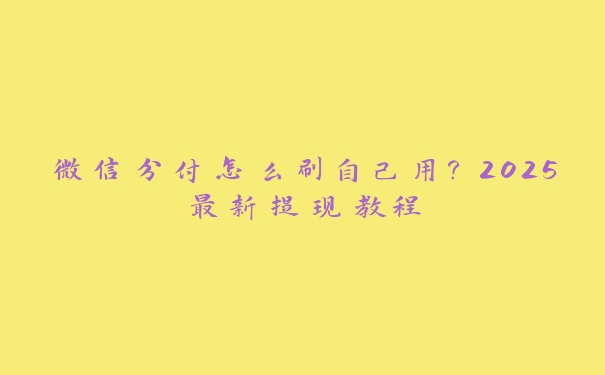 微信分付怎么刷自己用？2025最新提现教程