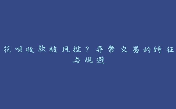 花呗收款被风控？异常交易的特征与规避