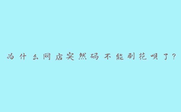 为什么网店突然码不能刷花呗了？