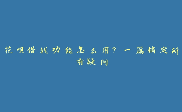 花呗借钱功能怎么用？一篇搞定所有疑问