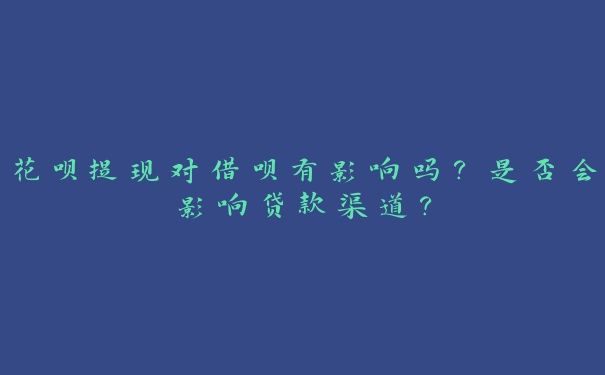 花呗提现对借呗有影响吗？是否会影响贷款渠道？