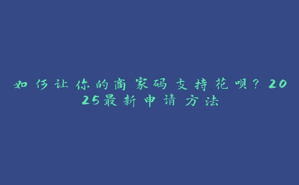 如何让你的商家码支持花呗？2025最新申请方法