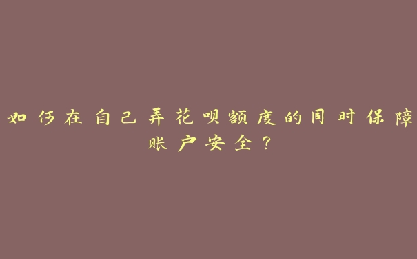 如何在自己弄花呗额度的同时保障账户安全？