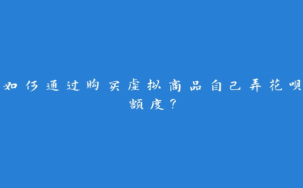 如何通过购买虚拟商品自己弄花呗额度？