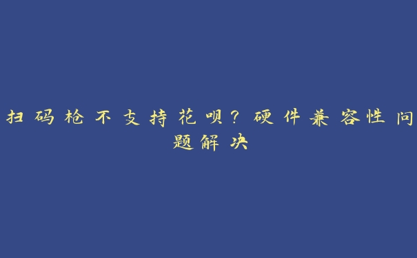 扫码枪不支持花呗？硬件兼容性问题解决