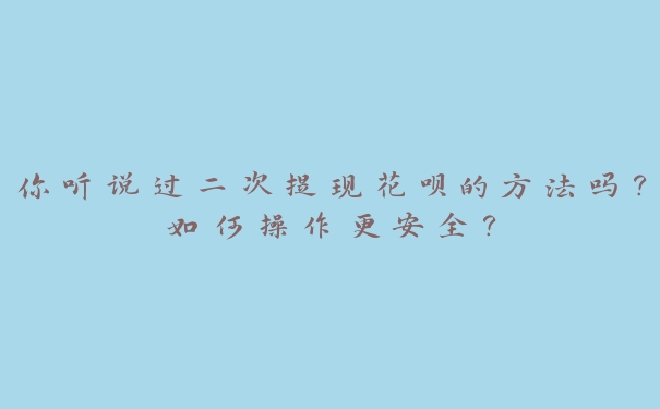 你听说过二次提现花呗的方法吗？如何操作更安全？