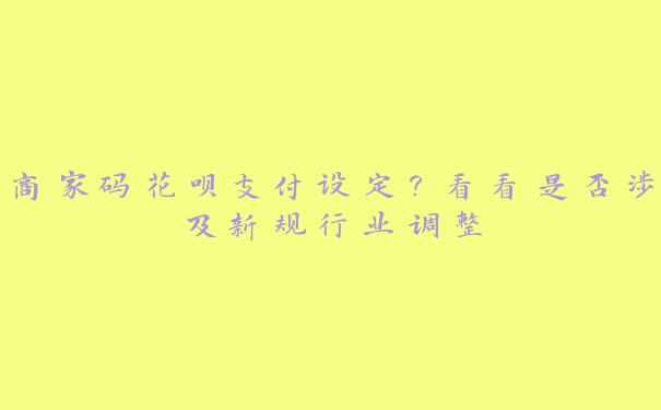 商家码花呗支付设定？看看是否涉及新规行业调整