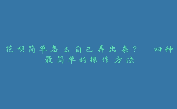 花呗简单怎么自己弄出来？ 四种最简单的操作方法