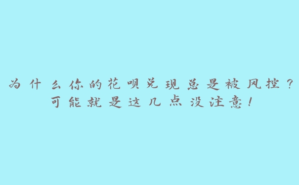 为什么你的花呗兑现总是被风控？可能就是这几点没注意！