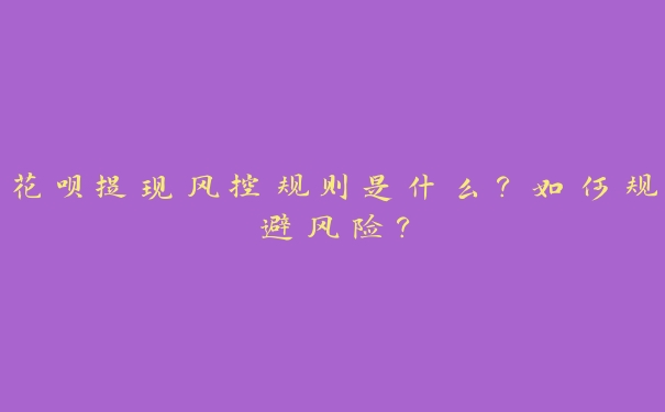 花呗提现风控规则是什么？如何规避风险？