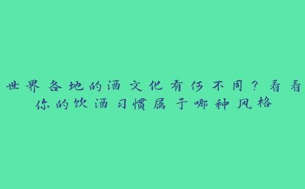 世界各地的酒文化有何不同？看看你的饮酒习惯属于哪种风格