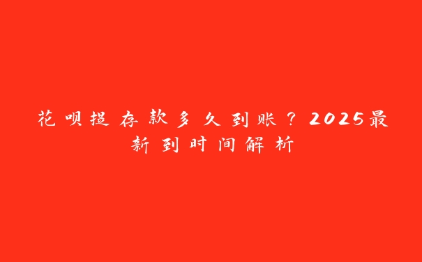 花呗提存款多久到账？2025最新到时间解析