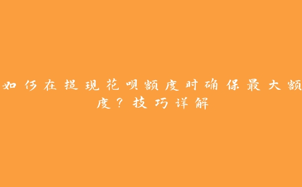 如何在提现花呗额度时确保最大额度？技巧详解