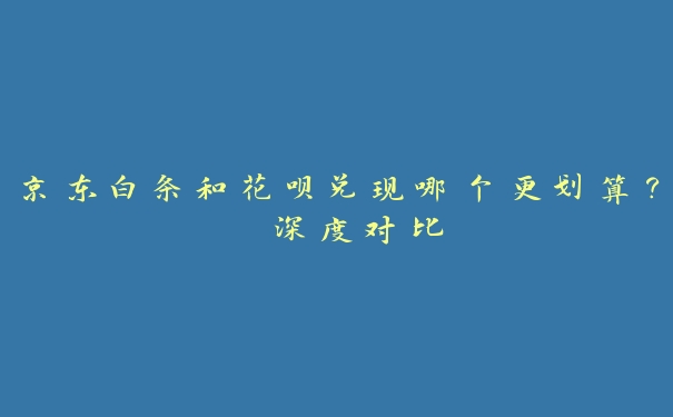 京东白条和花呗兑现哪个更划算？ 深度对比