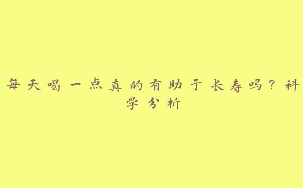 每天喝一点真的有助于长寿吗？科学分析