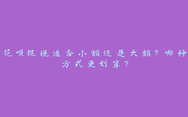 花呗提现适合小额还是大额？哪种方式更划算？