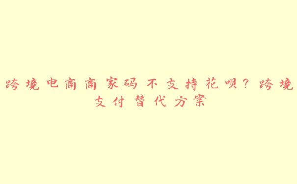 跨境电商商家码不支持花呗？跨境支付替代方案