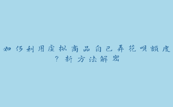 如何利用虚拟商品自己弄花呗额度？新方法解密