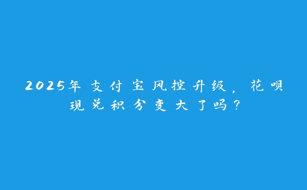 2025年支付宝风控升级，花呗现兑积分变大了吗？