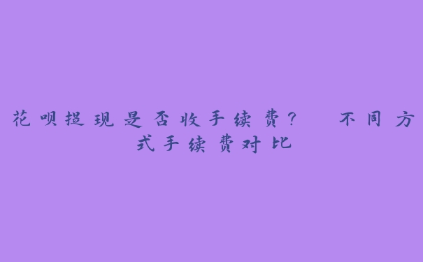 花呗提现是否收手续费？ 不同方式手续费对比