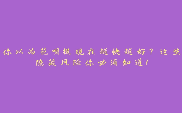 你以为花呗提现在越快越好？这些隐藏风险你必须知道！