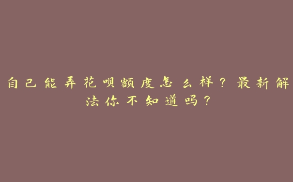 自己能弄花呗额度怎么样？最新解法你不知道吗？