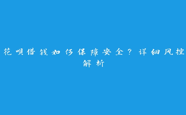 花呗借钱如何保障安全？详细风控解析