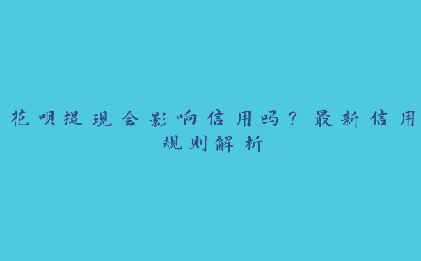 花呗提现会影响信用吗？最新信用规则解析