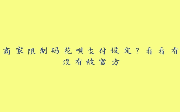 商家限制码花呗支付设定？看看有没有被官方