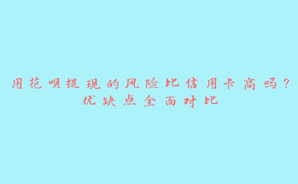 用花呗提现的风险比信用卡高吗？优缺点全面对比