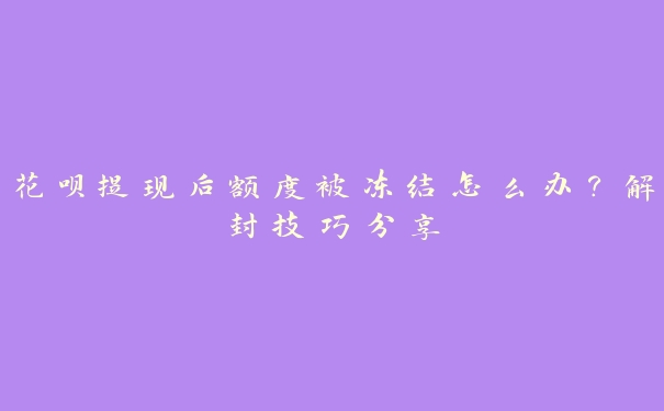 花呗提现后额度被冻结怎么办？解封技巧分享