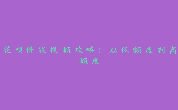 花呗借钱提额攻略：从低额度到高额度