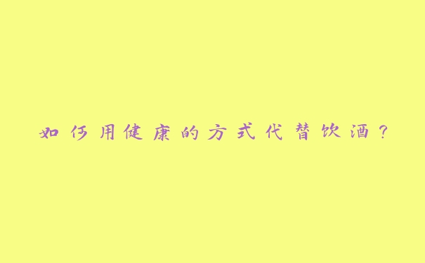 如何用健康的方式代替饮酒？