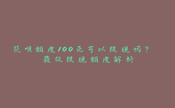 花呗额度100元可以提现吗？ 最低提现额度解析