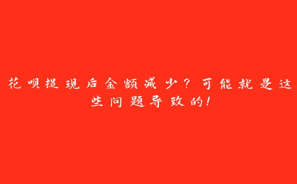 花呗提现后金额减少？可能就是这些问题导致的！