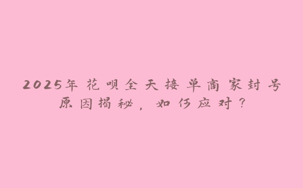 2025年花呗全天接单商家封号原因揭秘，如何应对？