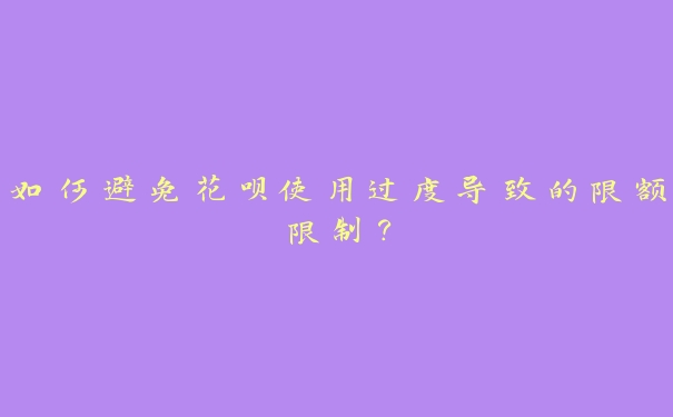 如何避免花呗使用过度导致的限额限制？