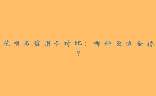 花呗与信用卡对比：哪种更适合你？