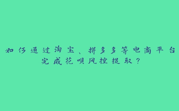 如何通过淘宝、拼多多等电商平台完成花呗风控提取？