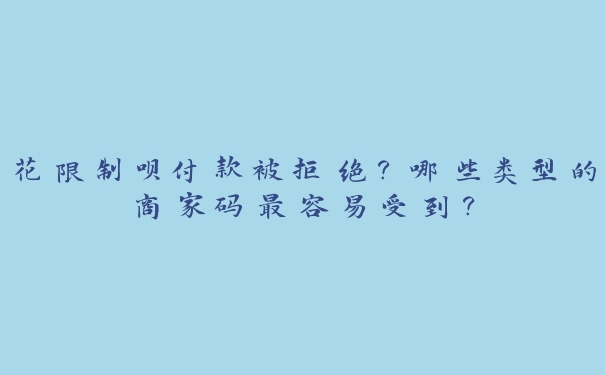 花限制呗付款被拒绝？哪些类型的商家码最容易受到？