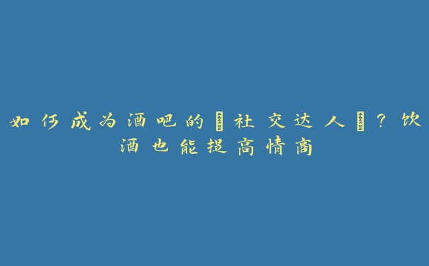 如何成为酒吧的“社交达人”？饮酒也能提高情商