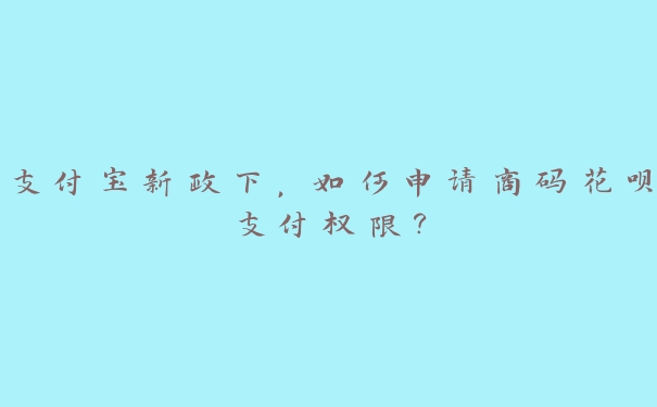 支付宝新政下，如何申请商码花呗支付权限？