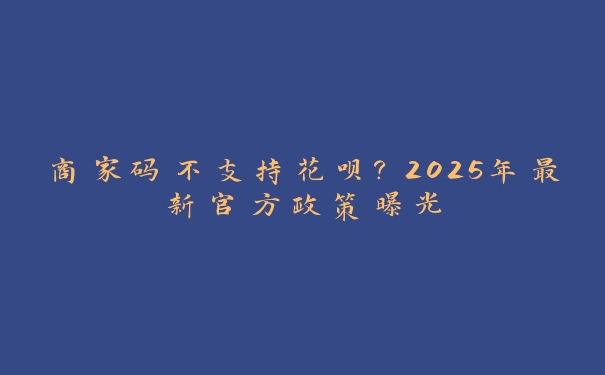 商家码不支持花呗？2025年最新官方政策曝光