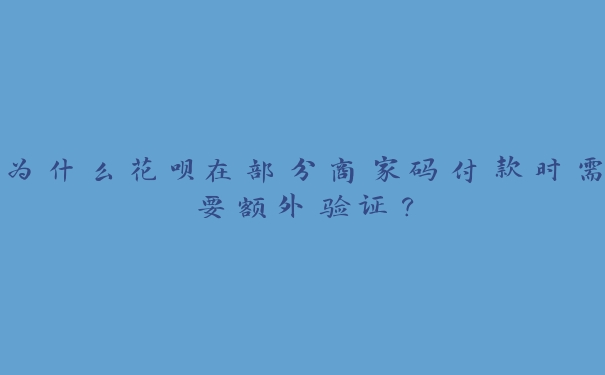 为什么花呗在部分商家码付款时需要额外验证？