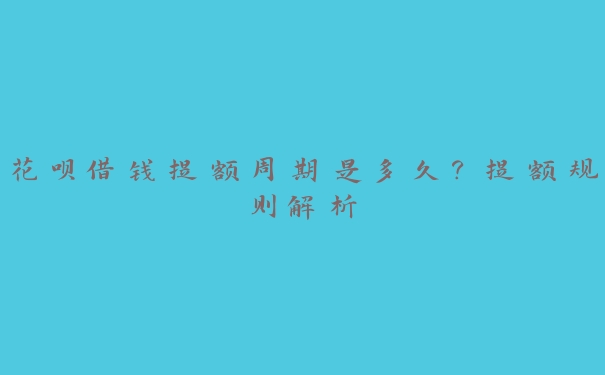 花呗借钱提额周期是多久？提额规则解析